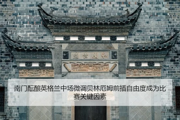 南门酝酿英格兰中场微调贝林厄姆前插自由度成为比赛关键因素
