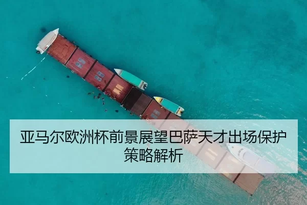 亚马尔欧洲杯前景展望巴萨天才出场保护策略解析