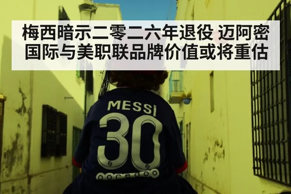 梅西暗示二零二六年退役 迈阿密国际与美职联品牌价值或将重估
