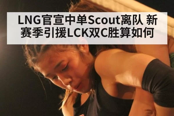 LNG官宣中单Scout离队 新赛季引援LCK双C胜算如何