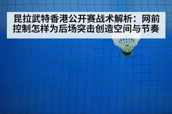 昆拉武特香港公开赛战术解析：网前控制怎样为后场突击创造空间与节奏